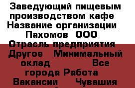 Заведующий пищевым производством кафе › Название организации ­ Пахомов, ООО › Отрасль предприятия ­ Другое › Минимальный оклад ­ 45 000 - Все города Работа » Вакансии   . Чувашия респ.,Алатырь г.